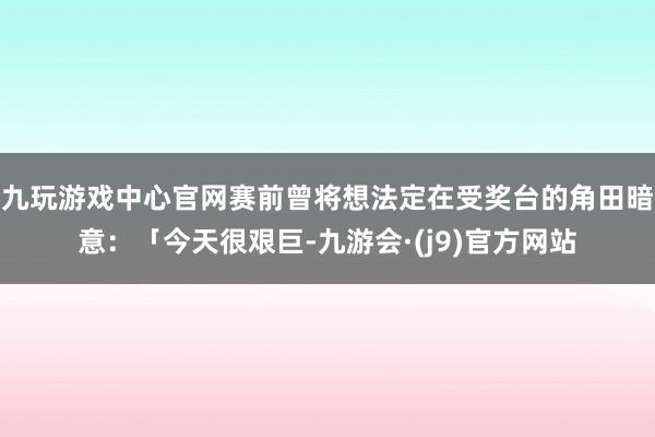 九玩游戏中心官网赛前曾将想法定在受奖台的角田暗意：「今天很艰巨-九游会·(j9)官方网站