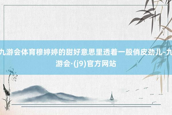 九游会体育穆婷婷的甜好意思里透着一股俏皮劲儿-九游会·(j9)官方网站