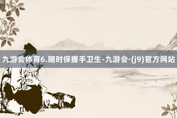 九游会体育　　6.随时保握手卫生-九游会·(j9)官方网站