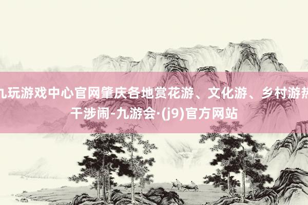 九玩游戏中心官网肇庆各地赏花游、文化游、乡村游热干涉闹-九游会·(j9)官方网站
