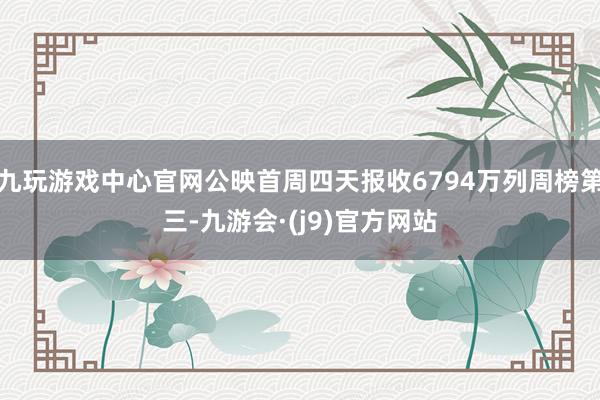 九玩游戏中心官网公映首周四天报收6794万列周榜第三-九游会·(j9)官方网站