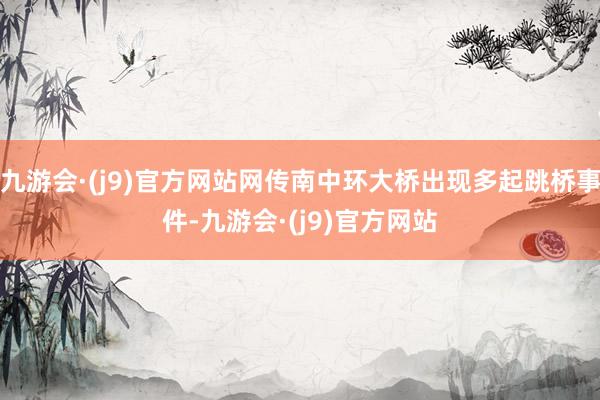 九游会·(j9)官方网站网传南中环大桥出现多起跳桥事件-九游会·(j9)官方网站