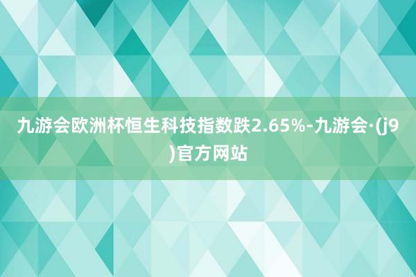 九游会欧洲杯恒生科技指数跌2.65%-九游会·(j9)官方网站