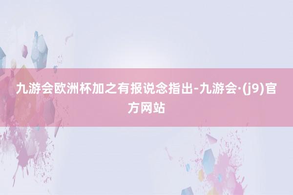 九游会欧洲杯　　加之有报说念指出-九游会·(j9)官方网站