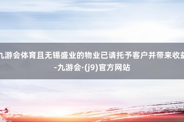 九游会体育且无锡盛业的物业已请托予客户并带来收益-九游会·(j9)官方网站