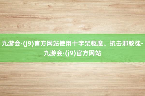 九游会·(j9)官方网站使用十字架驱魔、抗击邪教徒-九游会·(j9)官方网站