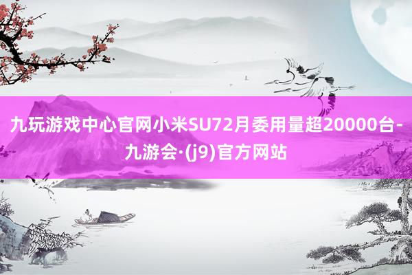 九玩游戏中心官网小米SU72月委用量超20000台-九游会·(j9)官方网站
