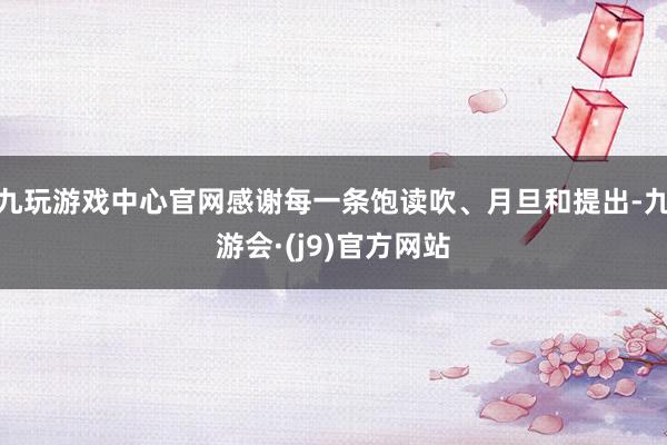 九玩游戏中心官网感谢每一条饱读吹、月旦和提出-九游会·(j9)官方网站