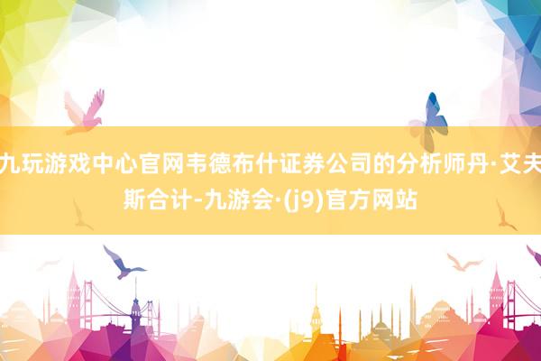 九玩游戏中心官网韦德布什证券公司的分析师丹·艾夫斯合计-九游会·(j9)官方网站