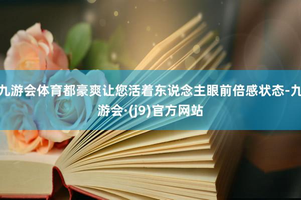 九游会体育都豪爽让您活着东说念主眼前倍感状态-九游会·(j9)官方网站
