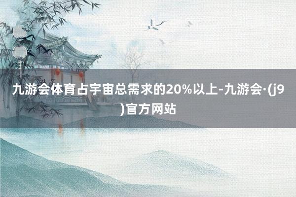 九游会体育占宇宙总需求的20%以上-九游会·(j9)官方网站