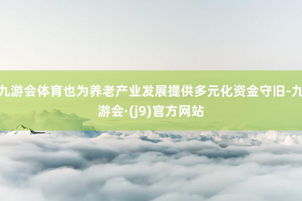 九游会体育也为养老产业发展提供多元化资金守旧-九游会·(j9)官方网站