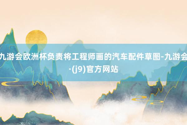 九游会欧洲杯负责将工程师画的汽车配件草图-九游会·(j9)官方网站