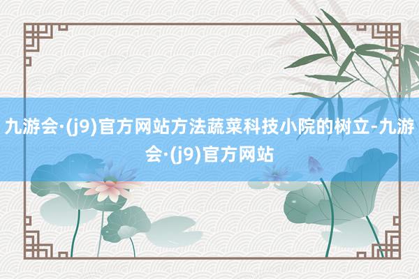 九游会·(j9)官方网站方法蔬菜科技小院的树立-九游会·(j9)官方网站