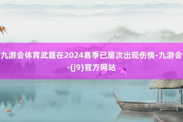 九游会体育　　武磊在2024赛季已屡次出现伤情-九游会·(j9)官方网站