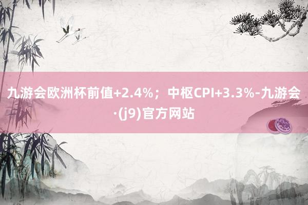 九游会欧洲杯前值+2.4%；中枢CPI+3.3%-九游会·(j9)官方网站