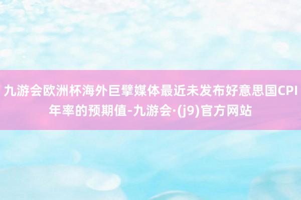 九游会欧洲杯海外巨擘媒体最近未发布好意思国CPI年率的预期值-九游会·(j9)官方网站