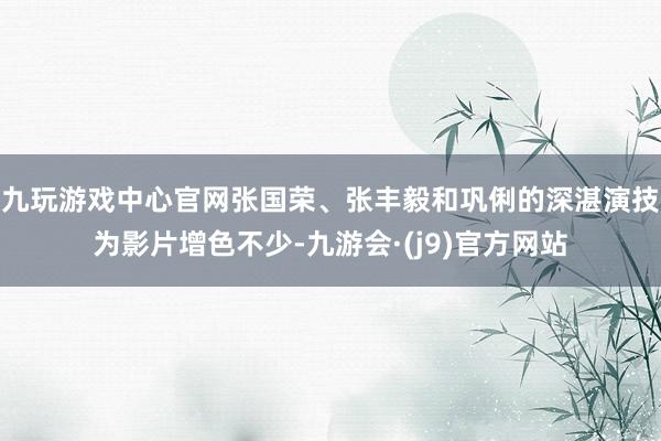 九玩游戏中心官网张国荣、张丰毅和巩俐的深湛演技为影片增色不少-九游会·(j9)官方网站