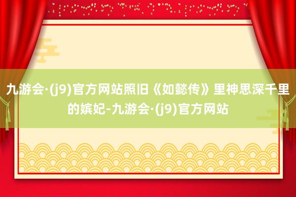 九游会·(j9)官方网站照旧《如懿传》里神思深千里的嫔妃-九游会·(j9)官方网站
