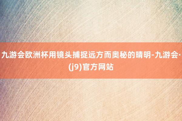 九游会欧洲杯用镜头捕捉远方而奥秘的晴明-九游会·(j9)官方网站