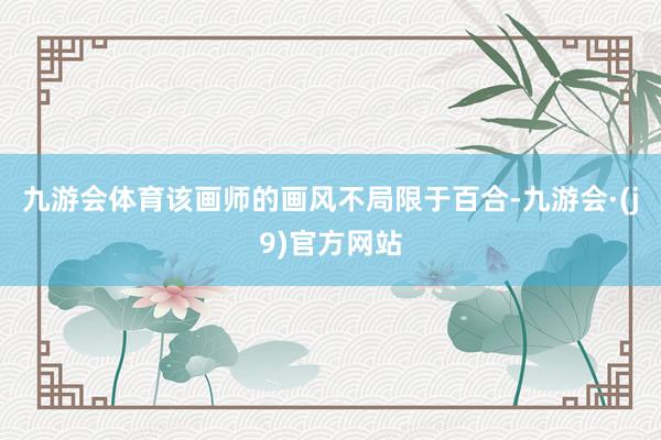 九游会体育该画师的画风不局限于百合-九游会·(j9)官方网站