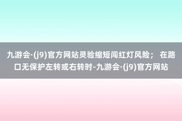 九游会·(j9)官方网站灵验缩短闯红灯风险； 在路口无保护左转或右转时-九游会·(j9)官方网站