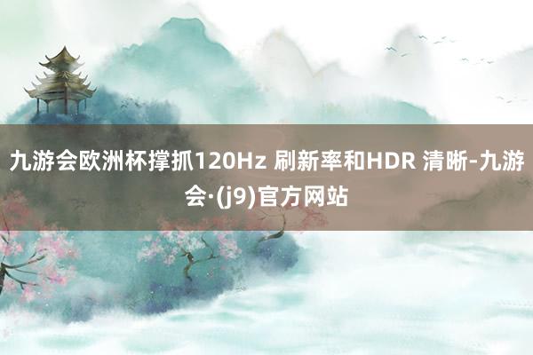 九游会欧洲杯撑抓120Hz 刷新率和HDR 清晰-九游会·(j9)官方网站