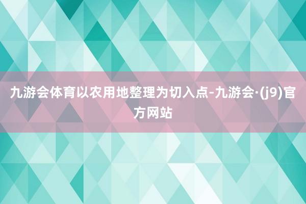 九游会体育以农用地整理为切入点-九游会·(j9)官方网站