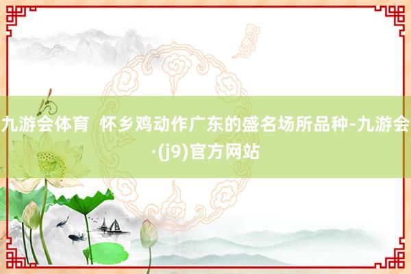九游会体育  怀乡鸡动作广东的盛名场所品种-九游会·(j9)官方网站