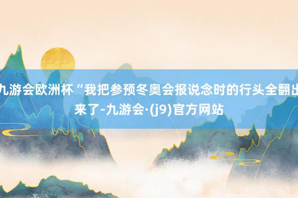 九游会欧洲杯“我把参预冬奥会报说念时的行头全翻出来了-九游会·(j9)官方网站