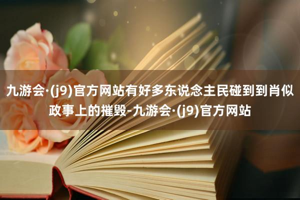 九游会·(j9)官方网站有好多东说念主民碰到到肖似政事上的摧毁-九游会·(j9)官方网站