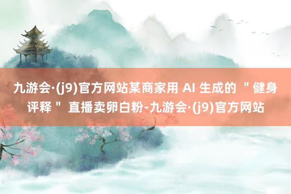 九游会·(j9)官方网站某商家用 AI 生成的 ＂健身评释＂ 直播卖卵白粉-九游会·(j9)官方网站