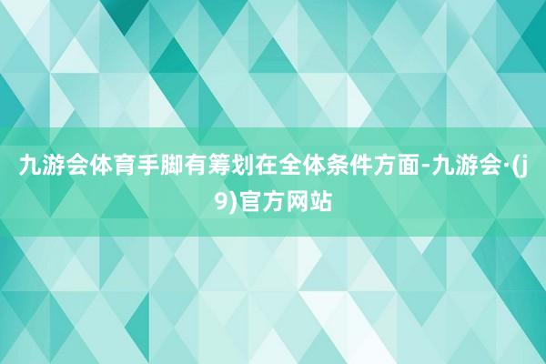 九游会体育手脚有筹划在全体条件方面-九游会·(j9)官方网站