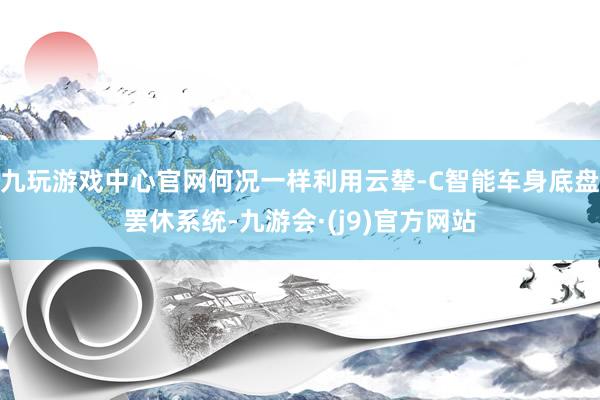九玩游戏中心官网何况一样利用云辇-C智能车身底盘罢休系统-九游会·(j9)官方网站