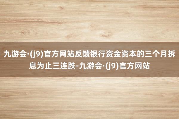 九游会·(j9)官方网站反馈银行资金资本的三个月拆息为止三连跌-九游会·(j9)官方网站