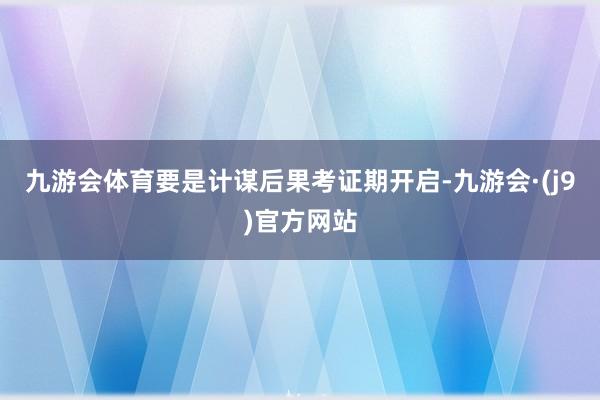 九游会体育要是计谋后果考证期开启-九游会·(j9)官方网站