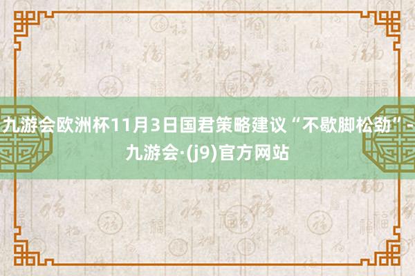 九游会欧洲杯11月3日国君策略建议“不歇脚松劲”-九游会·(j9)官方网站