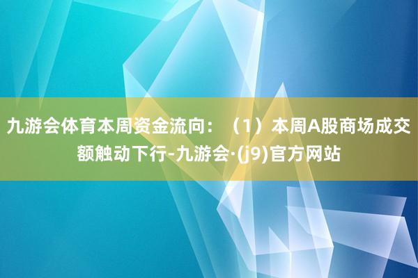 九游会体育　　本周资金流向：（1）本周A股商场成交额触动下行-九游会·(j9)官方网站
