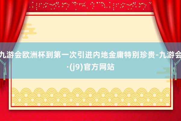 九游会欧洲杯到第一次引进内地金庸特别珍贵-九游会·(j9)官方网站