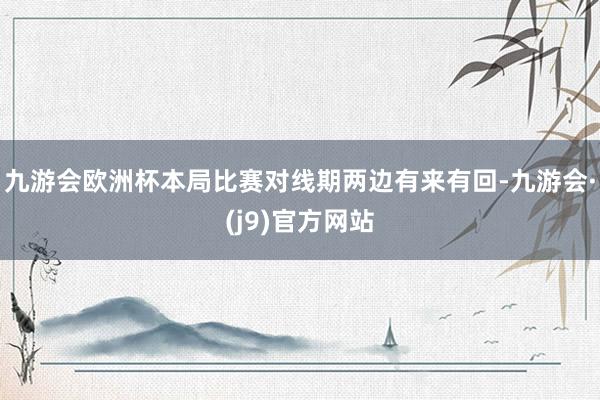 九游会欧洲杯本局比赛对线期两边有来有回-九游会·(j9)官方网站