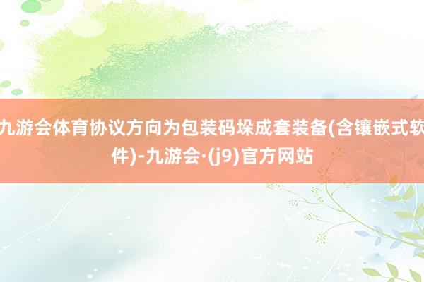 九游会体育协议方向为包装码垛成套装备(含镶嵌式软件)-九游会·(j9)官方网站