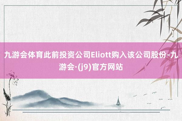 九游会体育此前投资公司Eliott购入该公司股份-九游会·(j9)官方网站