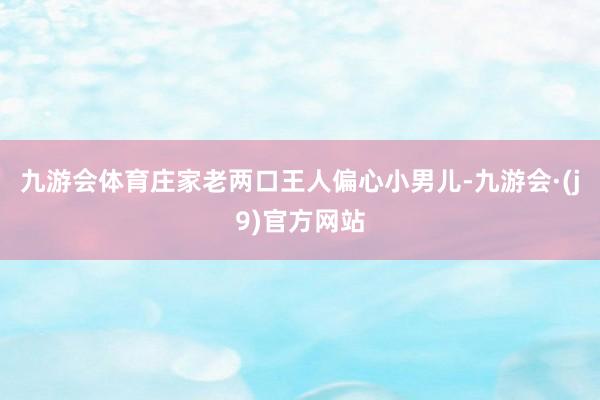 九游会体育庄家老两口王人偏心小男儿-九游会·(j9)官方网站