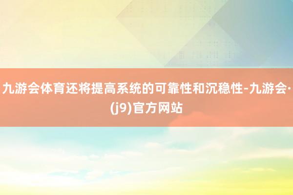 九游会体育还将提高系统的可靠性和沉稳性-九游会·(j9)官方网站
