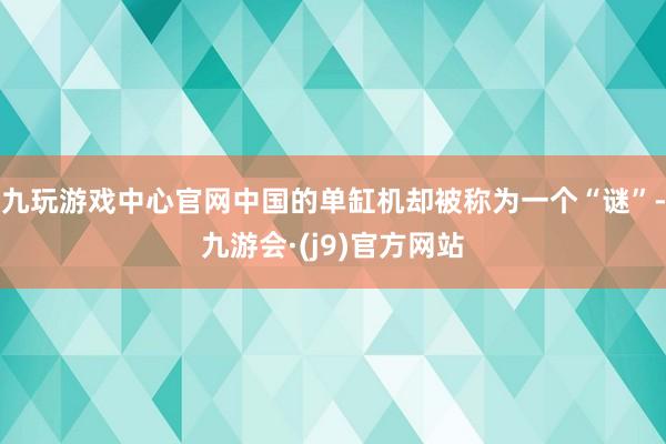 九玩游戏中心官网中国的单缸机却被称为一个“谜”-九游会·(j9)官方网站