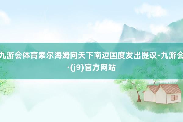 九游会体育索尔海姆向天下南边国度发出提议-九游会·(j9)官方网站