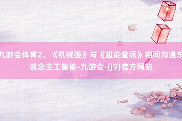 九游会体育2、《机械姬》与《超能查派》相同沟通东说念主工智能-九游会·(j9)官方网站