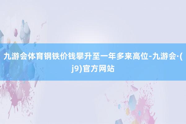 九游会体育钢铁价钱攀升至一年多来高位-九游会·(j9)官方网站