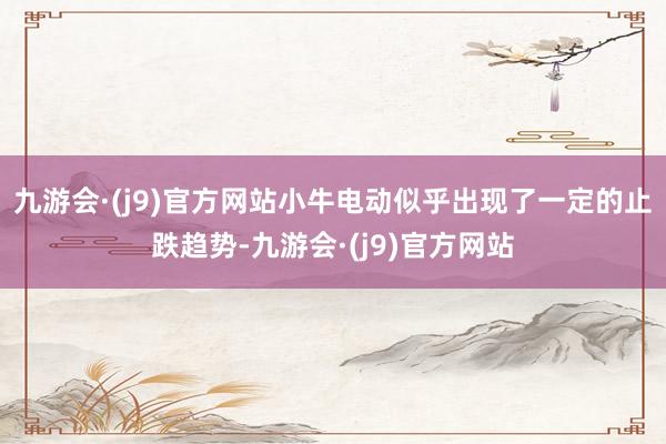 九游会·(j9)官方网站小牛电动似乎出现了一定的止跌趋势-九游会·(j9)官方网站
