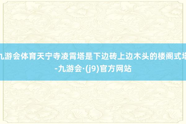 九游会体育天宁寺凌霄塔是下边砖上边木头的楼阁式塔-九游会·(j9)官方网站